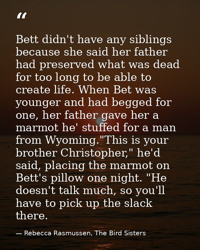 Bett didn't have any siblings because she said her father had preserved what was dead for too long to be able to create  — Rebecca Rasmussen, The Bird Sisters