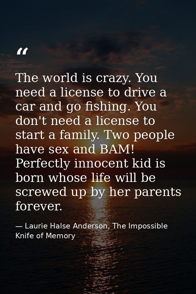 The world is crazy. You need a license to drive a car and go fishing. You don't need a license to start a family. Two pe — Laurie Halse Anderson, The Impossible Knife of Memory