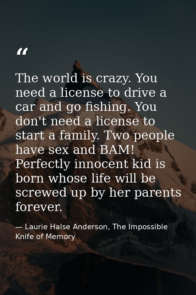 The world is crazy. You need a license to drive a car and go fishing. You don't need a license to start a family. Two pe — Laurie Halse Anderson, The Impossible Knife of Memory