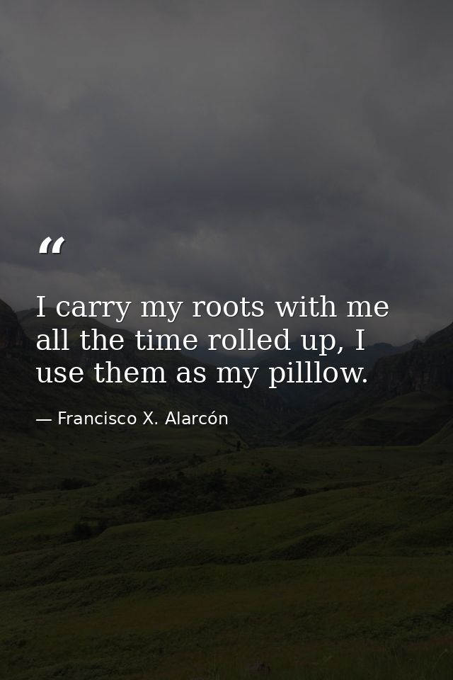 I carry my roots with me all the time rolled up, I use them as my pilllow. — Francisco X. Alarcón