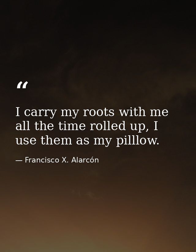 I carry my roots with me all the time rolled up, I use them as my pilllow. — Francisco X. Alarcón