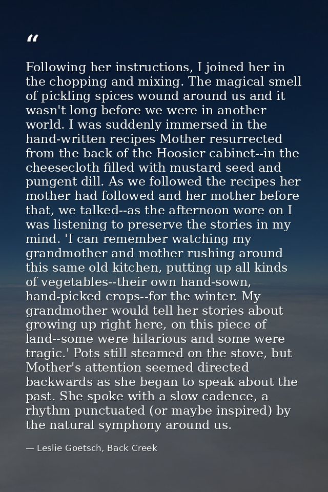 Following her instructions, I joined her in the chopping and mixing. The magical smell of pickling spices wound around u — Leslie Goetsch, Back Creek