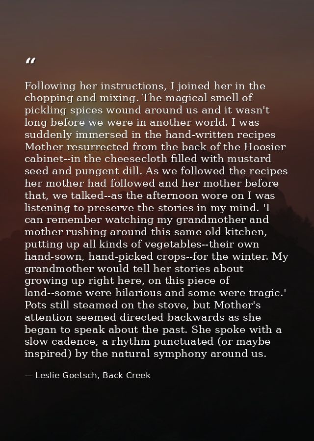 Following her instructions, I joined her in the chopping and mixing. The magical smell of pickling spices wound around u — Leslie Goetsch, Back Creek