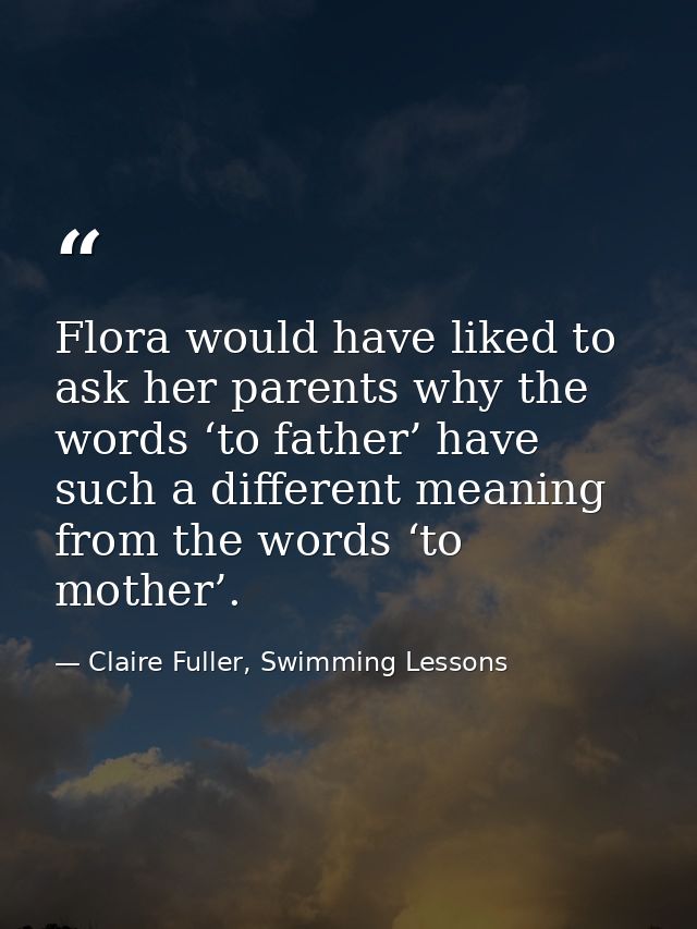 Flora would have liked to ask her parents why the words ‘to father’ have such a different meaning from the words ‘to mot — Claire Fuller, Swimming Lessons