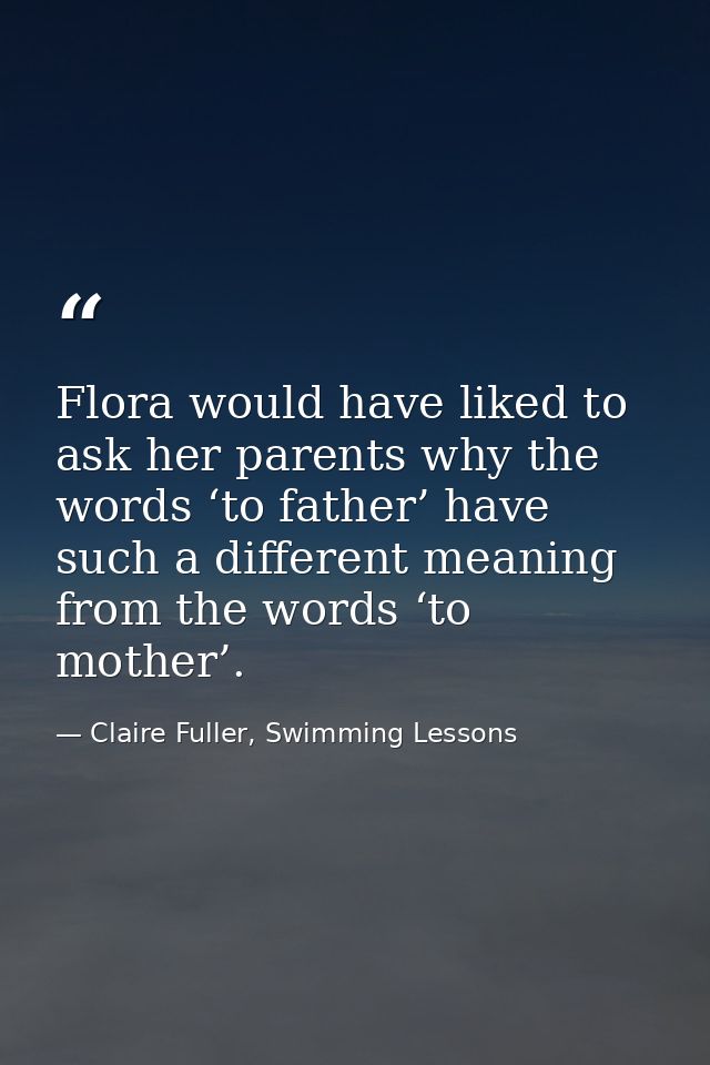 Flora would have liked to ask her parents why the words ‘to father’ have such a different meaning from the words ‘to mot — Claire Fuller, Swimming Lessons