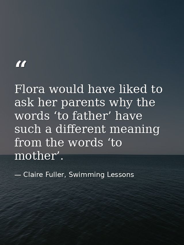 Flora would have liked to ask her parents why the words ‘to father’ have such a different meaning from the words ‘to mot — Claire Fuller, Swimming Lessons