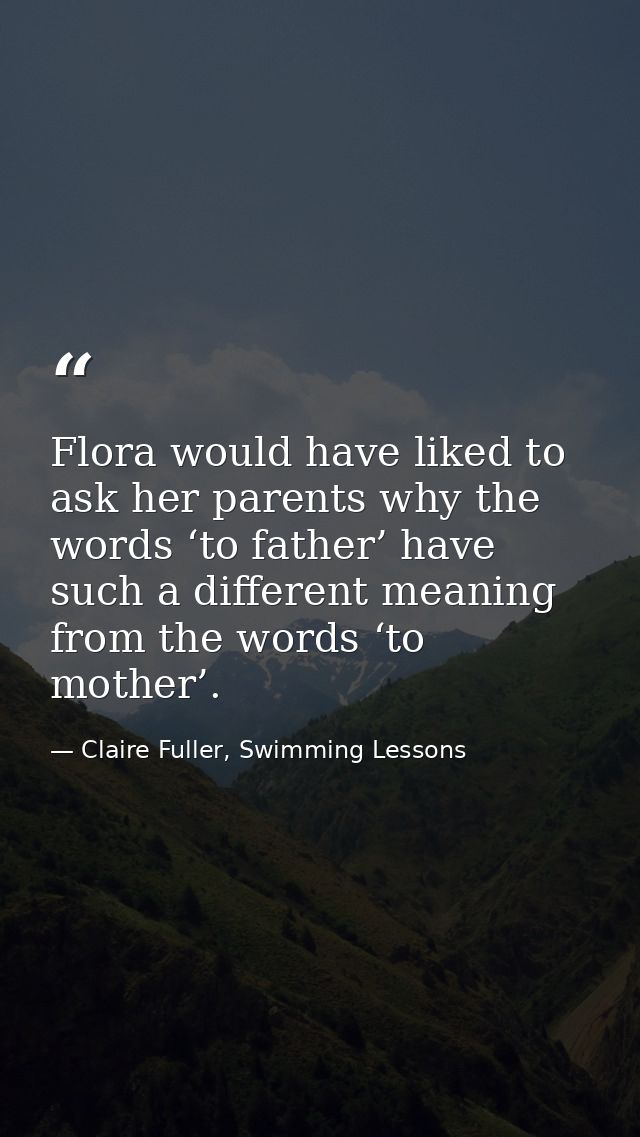Flora would have liked to ask her parents why the words ‘to father’ have such a different meaning from the words ‘to mot — Claire Fuller, Swimming Lessons