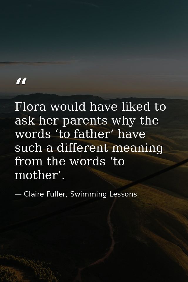 Flora would have liked to ask her parents why the words ‘to father’ have such a different meaning from the words ‘to mot — Claire Fuller, Swimming Lessons