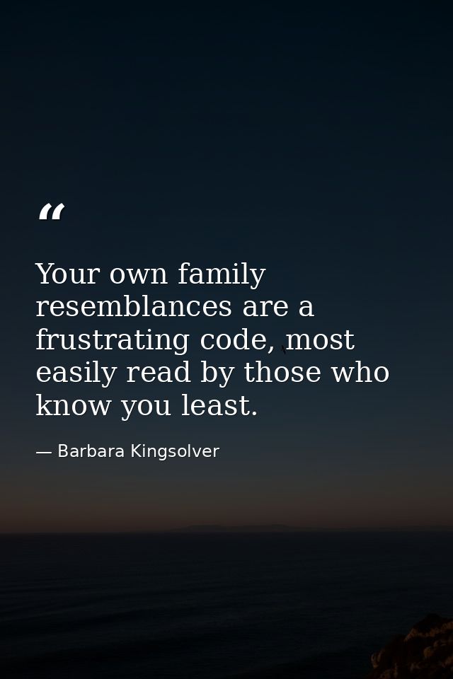 Your own family resemblances are a frustrating code, most easily read by those who know you least. — Barbara Kingsolver