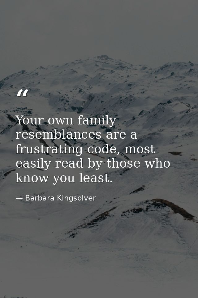 Your own family resemblances are a frustrating code, most easily read by those who know you least. — Barbara Kingsolver