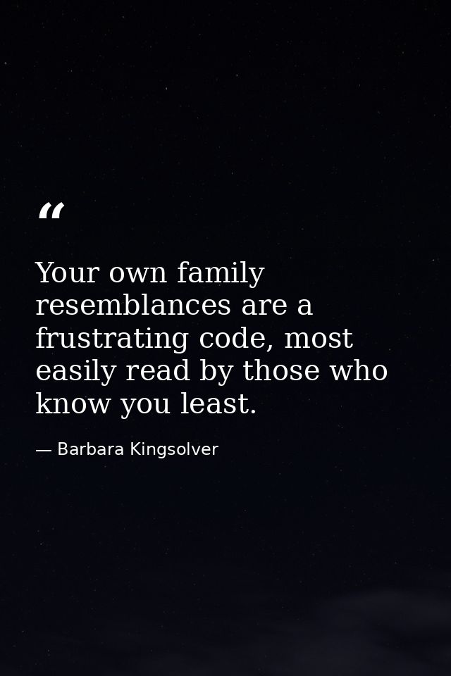 Your own family resemblances are a frustrating code, most easily read by those who know you least. — Barbara Kingsolver