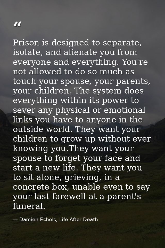Prison is designed to separate, isolate, and alienate you from everyone and everything. You're not allowed to do so much — Damien Echols, Life After Death