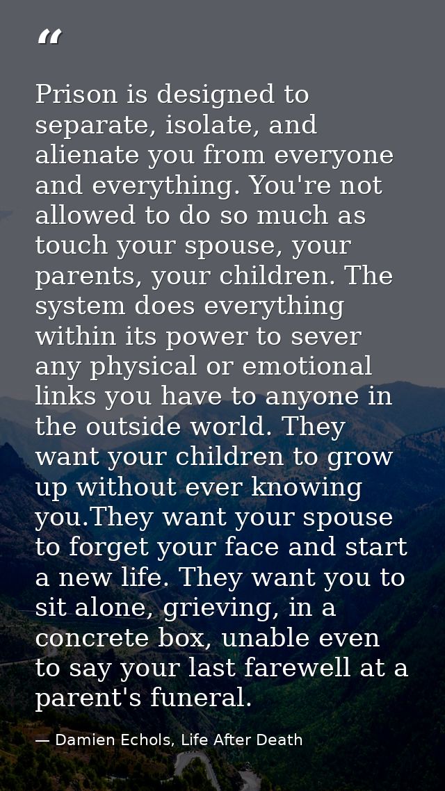 Prison is designed to separate, isolate, and alienate you from everyone and everything. You're not allowed to do so much — Damien Echols, Life After Death