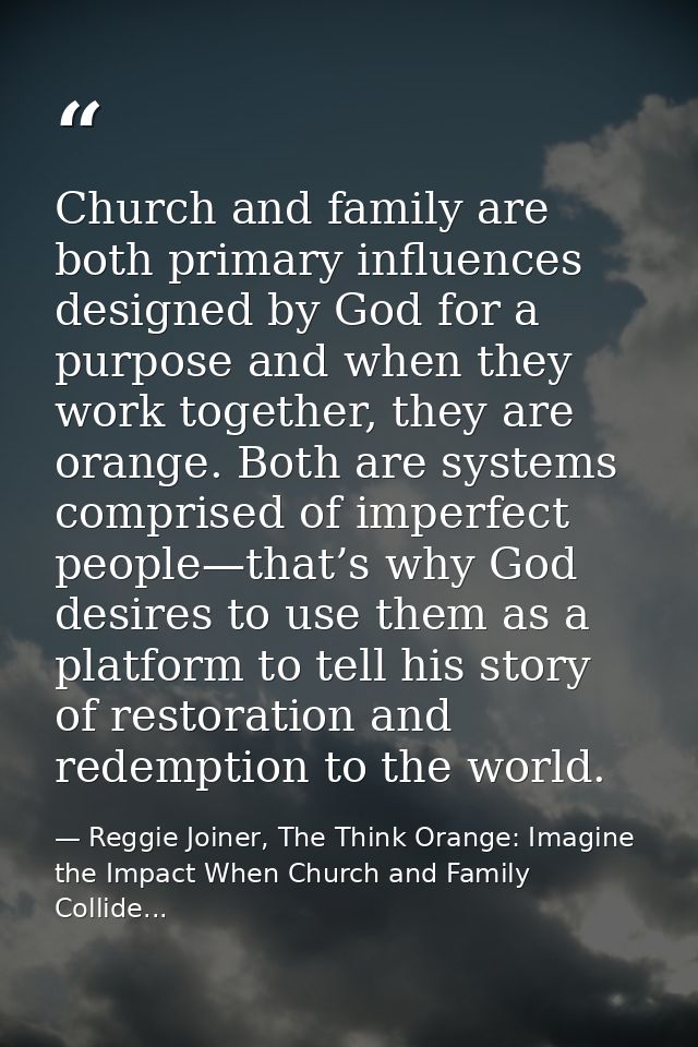Church and family are both primary influences designed by God for a purpose and when they work together, they are orange — Reggie Joiner, The Think Orange: Imagine the Impact When Church and Family Collide...