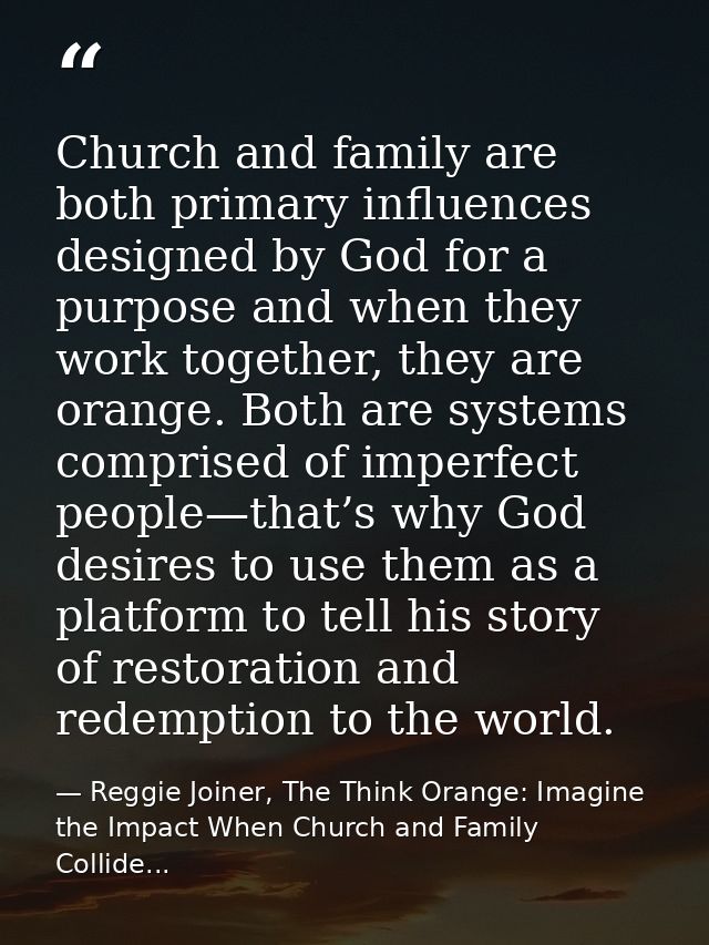 Church and family are both primary influences designed by God for a purpose and when they work together, they are orange — Reggie Joiner, The Think Orange: Imagine the Impact When Church and Family Collide...