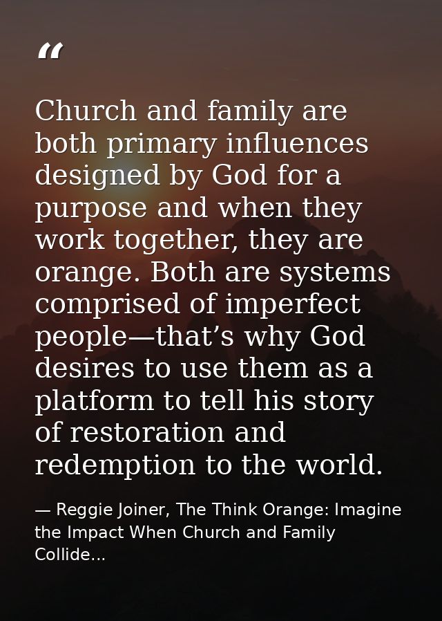 Church and family are both primary influences designed by God for a purpose and when they work together, they are orange — Reggie Joiner, The Think Orange: Imagine the Impact When Church and Family Collide...