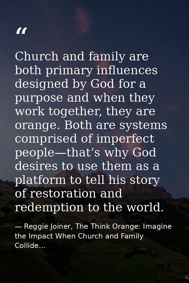 Church and family are both primary influences designed by God for a purpose and when they work together, they are orange — Reggie Joiner, The Think Orange: Imagine the Impact When Church and Family Collide...