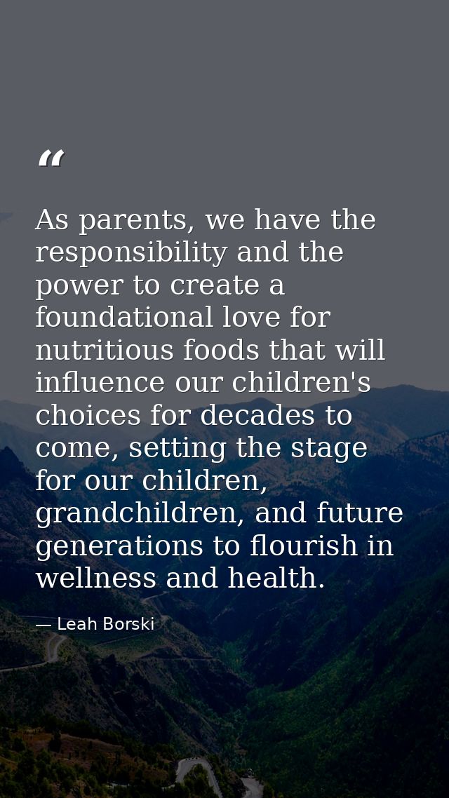 As parents, we have the responsibility and the power to create a foundational love for nutritious foods that will influe — Leah Borski