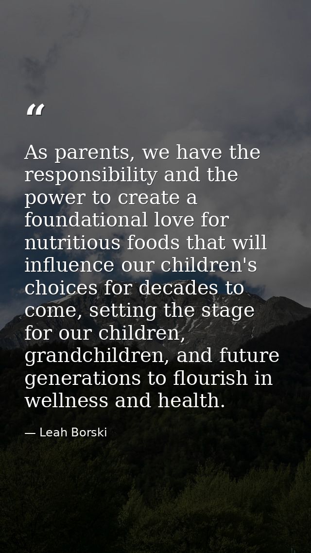 As parents, we have the responsibility and the power to create a foundational love for nutritious foods that will influe — Leah Borski