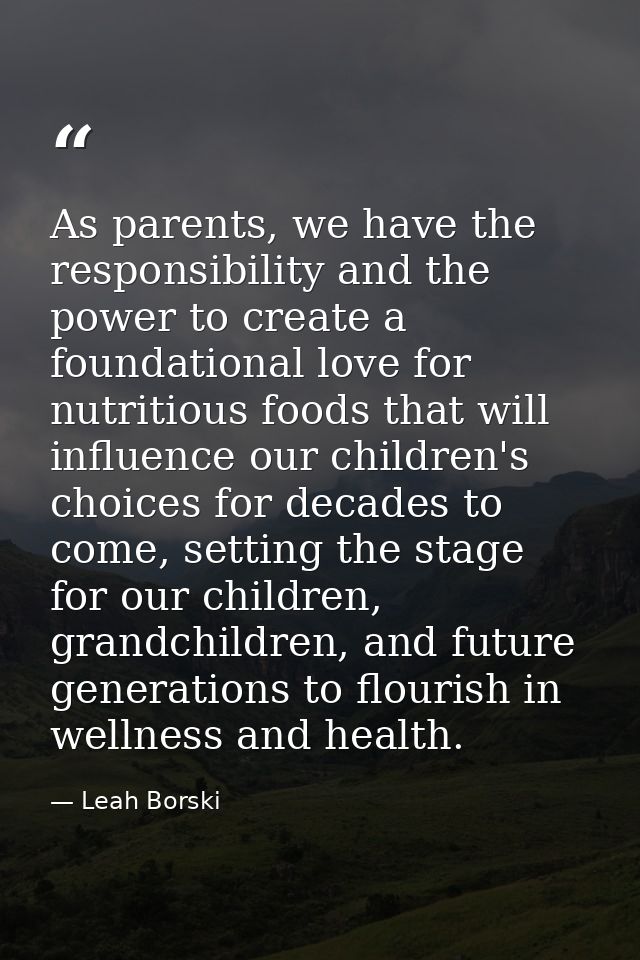 As parents, we have the responsibility and the power to create a foundational love for nutritious foods that will influe — Leah Borski