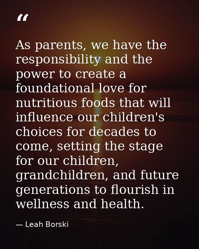 As parents, we have the responsibility and the power to create a foundational love for nutritious foods that will influe — Leah Borski