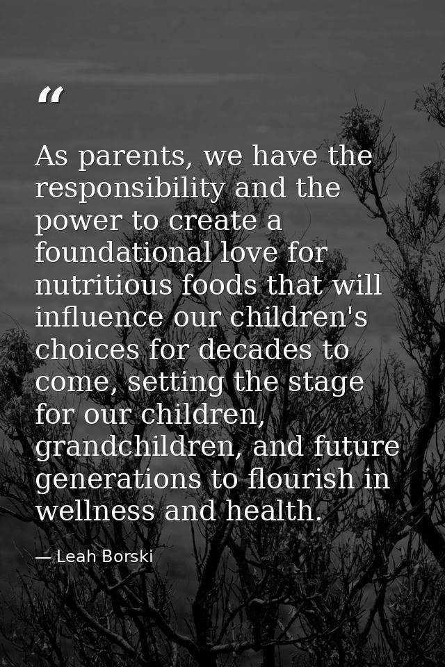 As parents, we have the responsibility and the power to create a foundational love for nutritious foods that will influe — Leah Borski