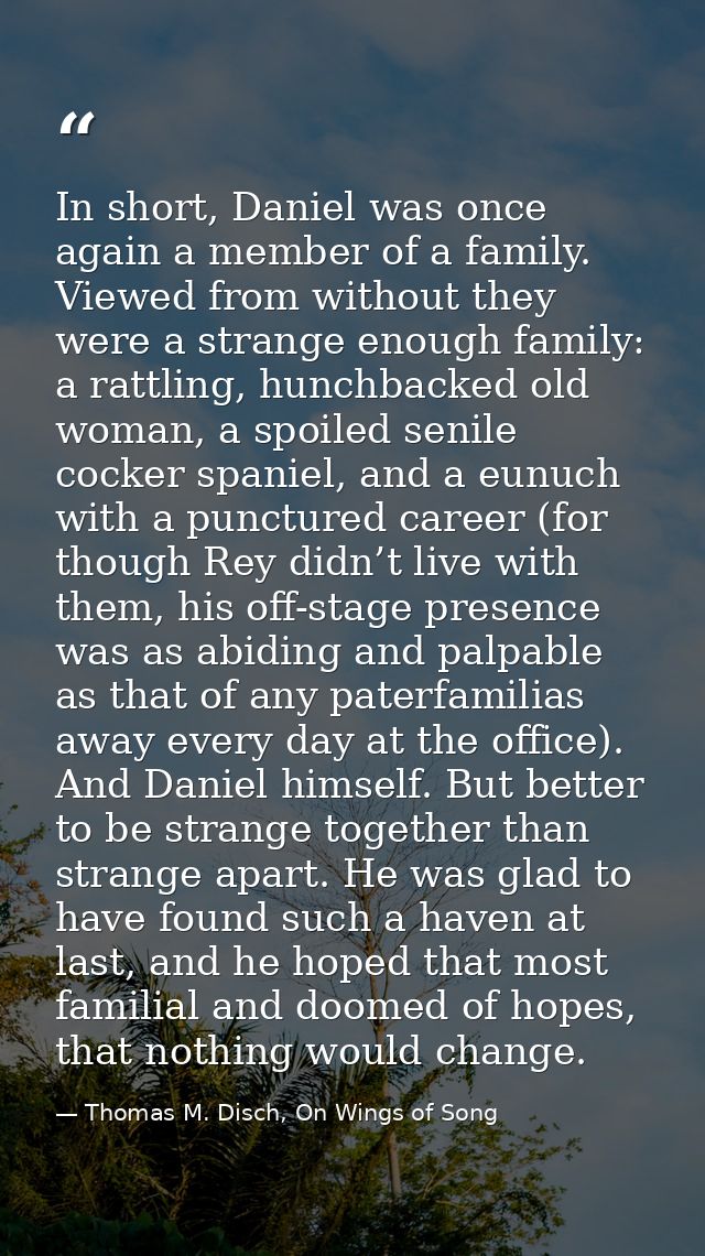In short, Daniel was once again a member of a family. Viewed from without they were a strange enough family: a rattling, — Thomas M. Disch, On Wings of Song