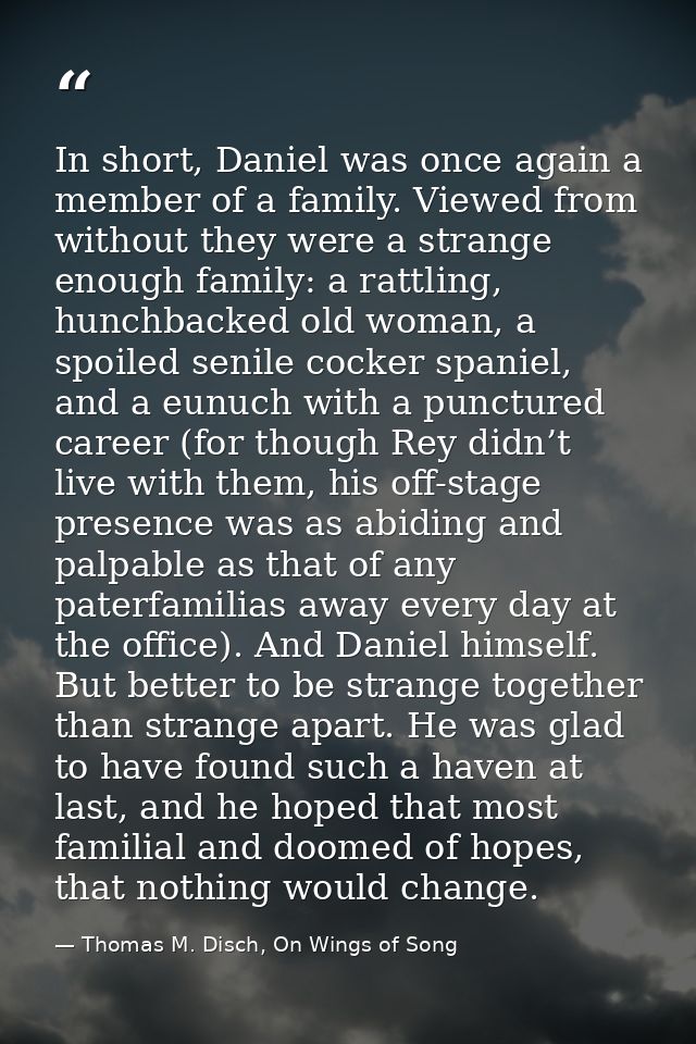 In short, Daniel was once again a member of a family. Viewed from without they were a strange enough family: a rattling, — Thomas M. Disch, On Wings of Song