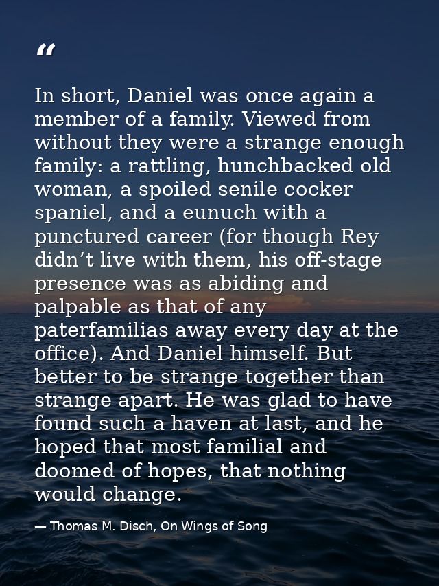 In short, Daniel was once again a member of a family. Viewed from without they were a strange enough family: a rattling, — Thomas M. Disch, On Wings of Song