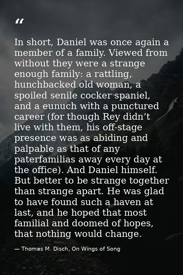 In short, Daniel was once again a member of a family. Viewed from without they were a strange enough family: a rattling, — Thomas M. Disch, On Wings of Song