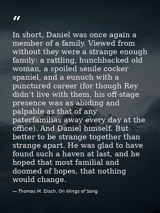 In short, Daniel was once again a member of a family. Viewed from without they were a strange enough family: a rattling, — Thomas M. Disch, On Wings of Song