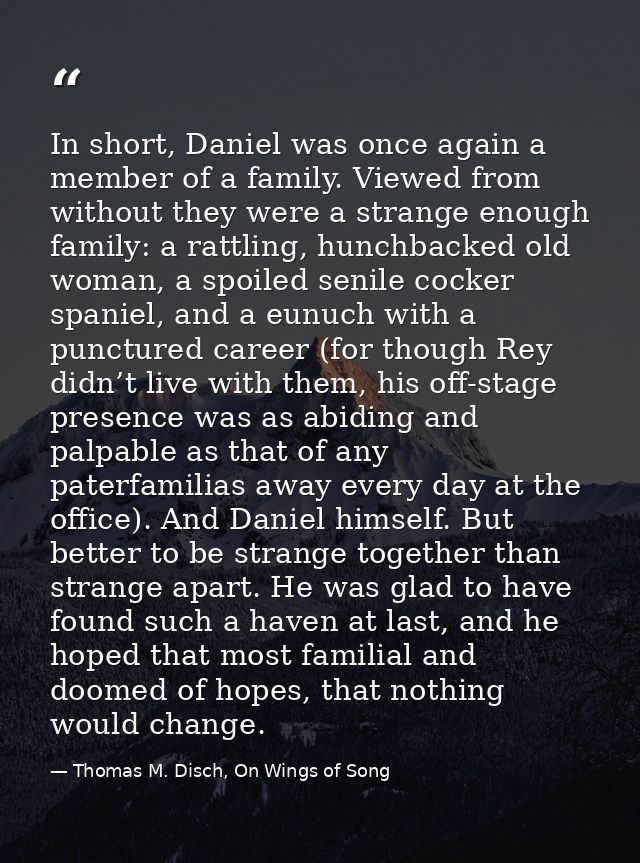 In short, Daniel was once again a member of a family. Viewed from without they were a strange enough family: a rattling, — Thomas M. Disch, On Wings of Song