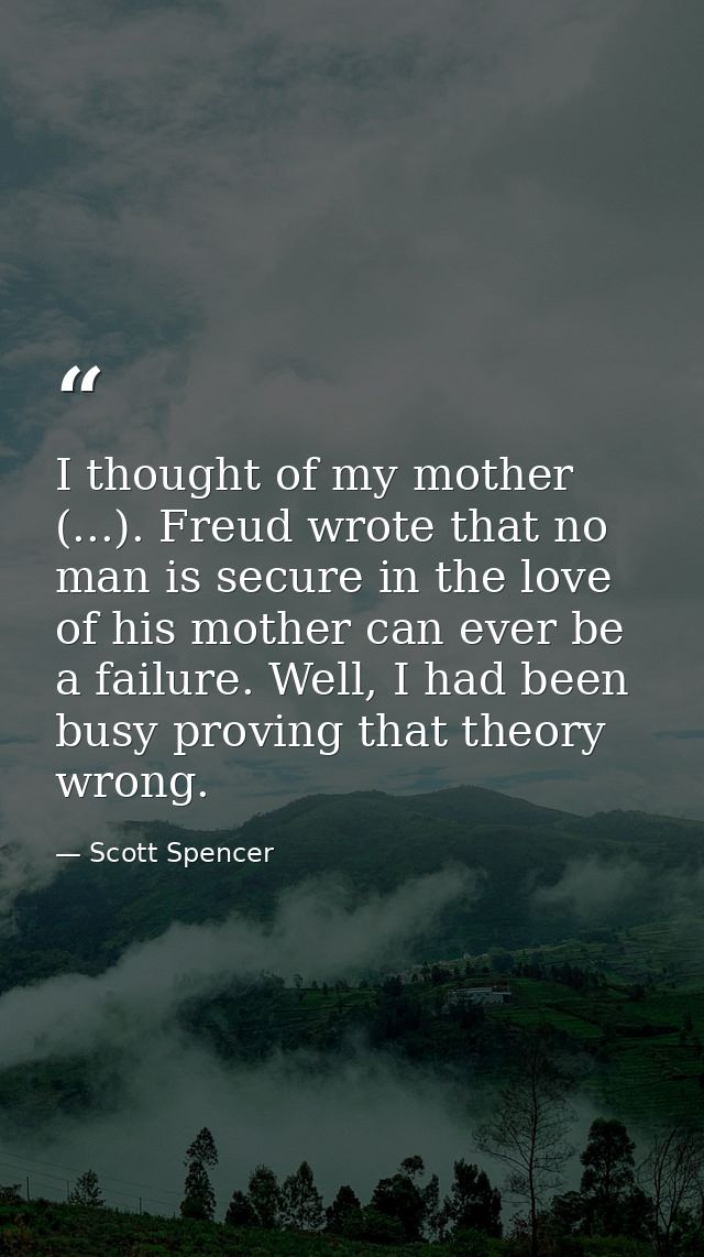 I thought of my mother (...). Freud wrote that no man is secure in the love of his mother can ever be a failure. Well, I — Scott Spencer
