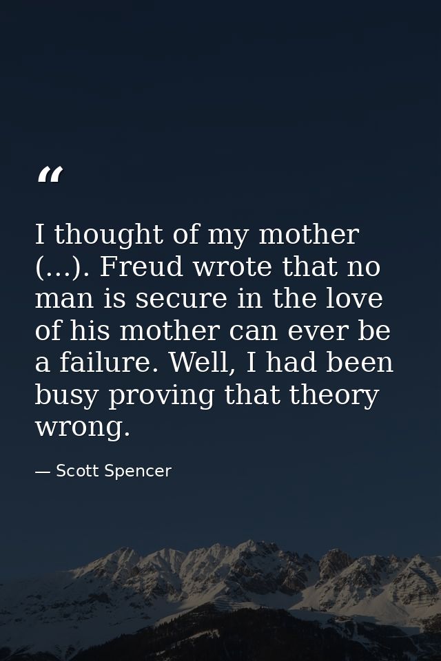 I thought of my mother (...). Freud wrote that no man is secure in the love of his mother can ever be a failure. Well, I — Scott Spencer