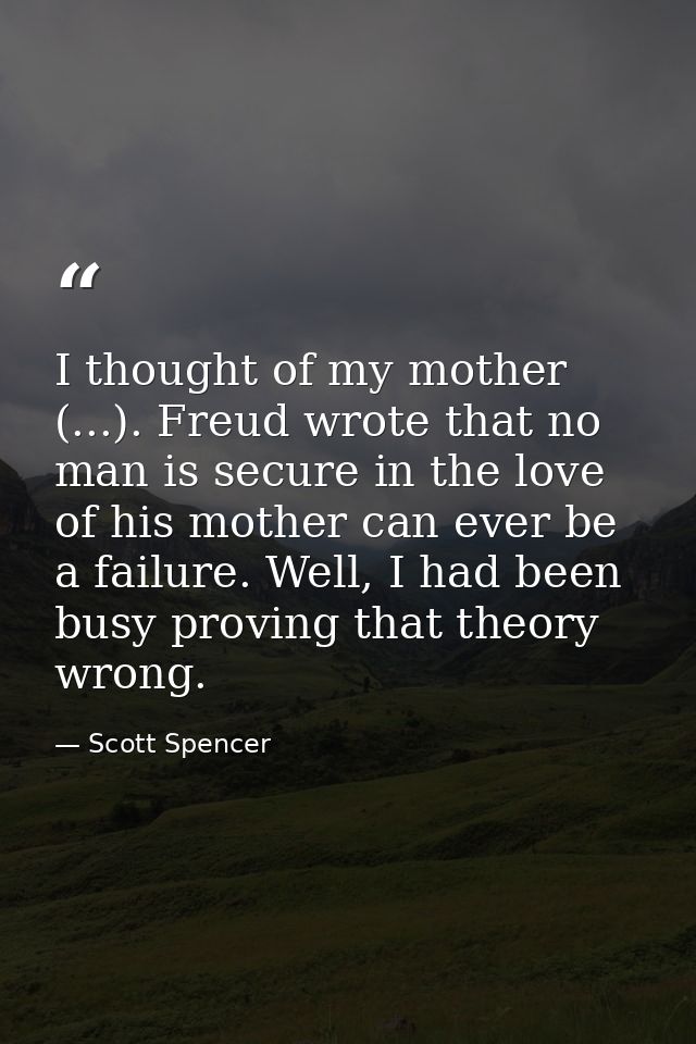 I thought of my mother (...). Freud wrote that no man is secure in the love of his mother can ever be a failure. Well, I — Scott Spencer