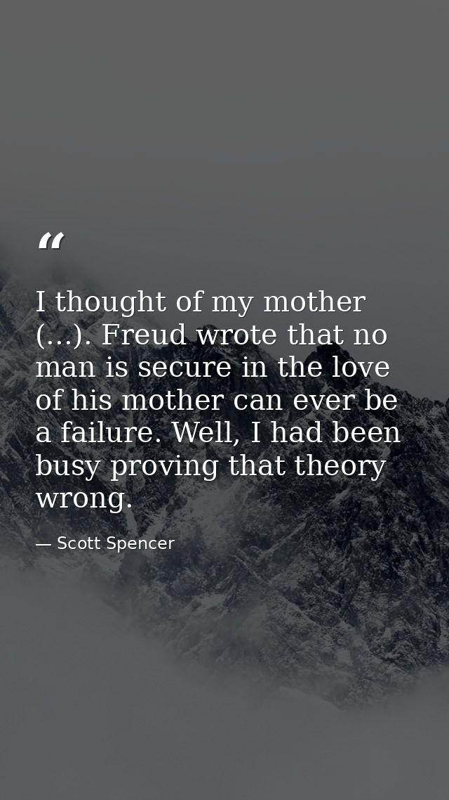 I thought of my mother (...). Freud wrote that no man is secure in the love of his mother can ever be a failure. Well, I — Scott Spencer