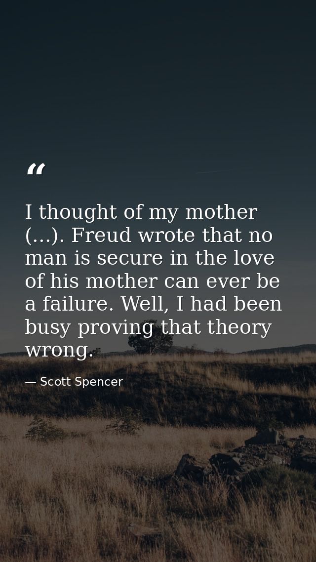 I thought of my mother (...). Freud wrote that no man is secure in the love of his mother can ever be a failure. Well, I — Scott Spencer