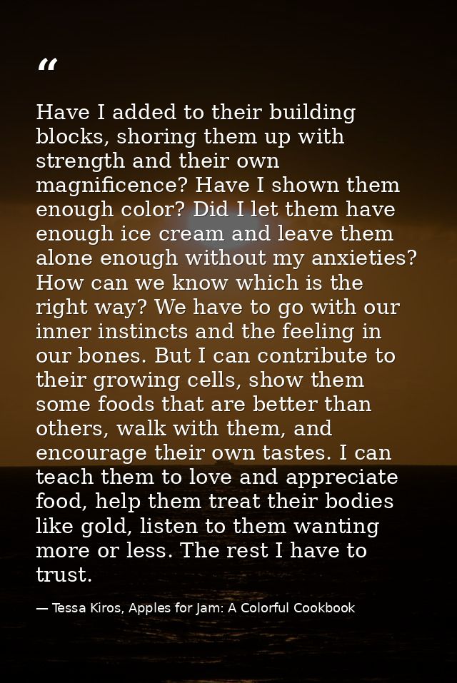 Have I added to their building blocks, shoring them up with strength and their own magnificence? Have I shown them enoug — Tessa Kiros, Apples for Jam: A Colorful Cookbook