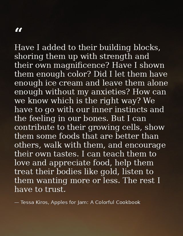 Have I added to their building blocks, shoring them up with strength and their own magnificence? Have I shown them enoug — Tessa Kiros, Apples for Jam: A Colorful Cookbook