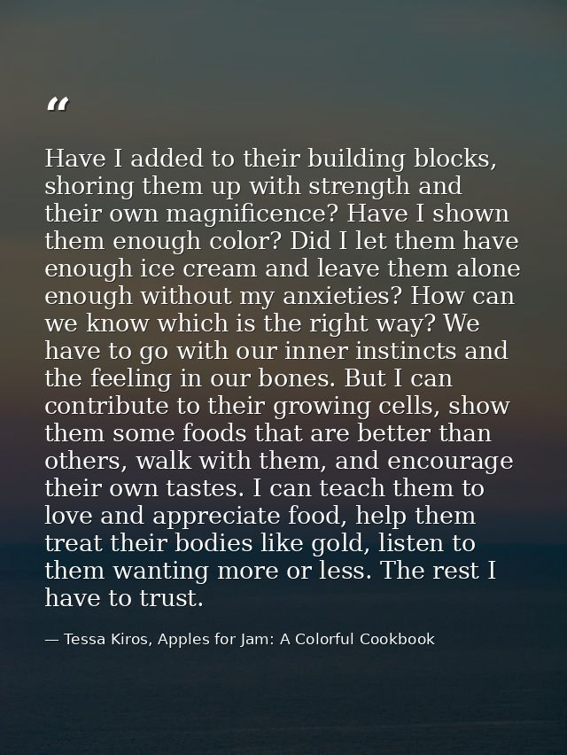 Have I added to their building blocks, shoring them up with strength and their own magnificence? Have I shown them enoug — Tessa Kiros, Apples for Jam: A Colorful Cookbook