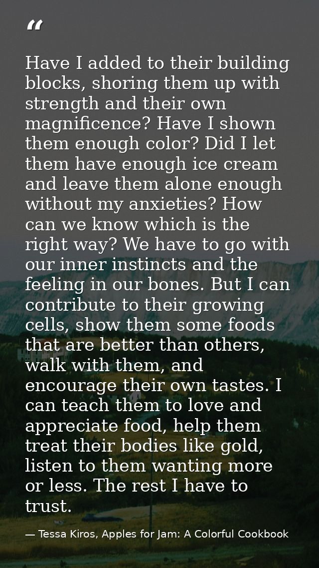 Have I added to their building blocks, shoring them up with strength and their own magnificence? Have I shown them enoug — Tessa Kiros, Apples for Jam: A Colorful Cookbook