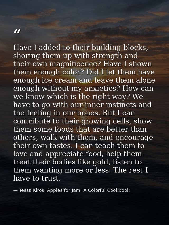 Have I added to their building blocks, shoring them up with strength and their own magnificence? Have I shown them enoug — Tessa Kiros, Apples for Jam: A Colorful Cookbook