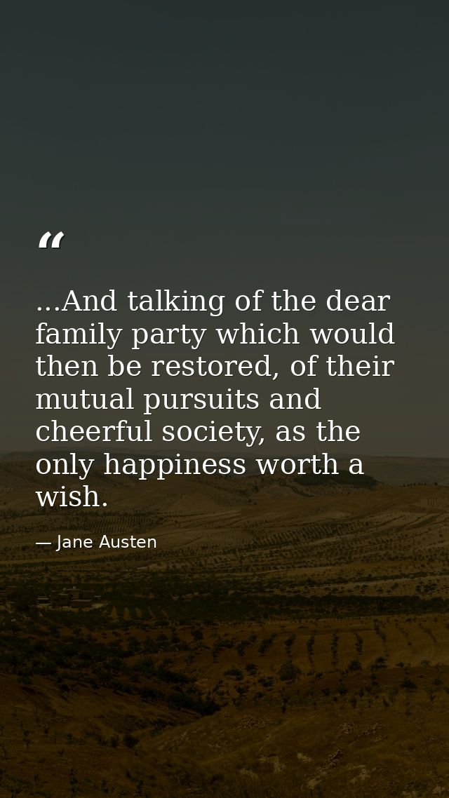 ...And talking of the dear family party which would then be restored, of their mutual pursuits and cheerful society, as  — Jane Austen