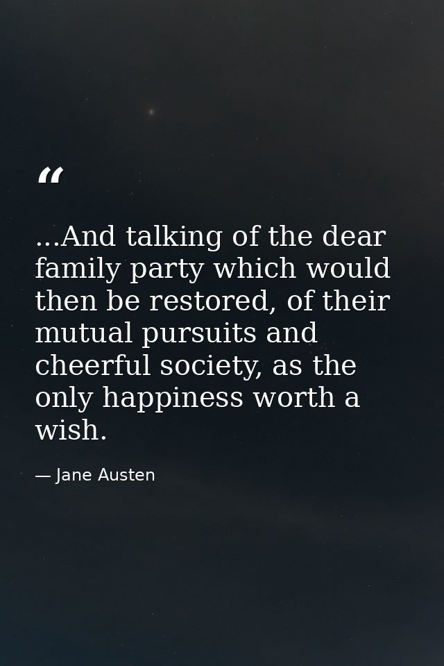 ...And talking of the dear family party which would then be restored, of their mutual pursuits and cheerful society, as  — Jane Austen
