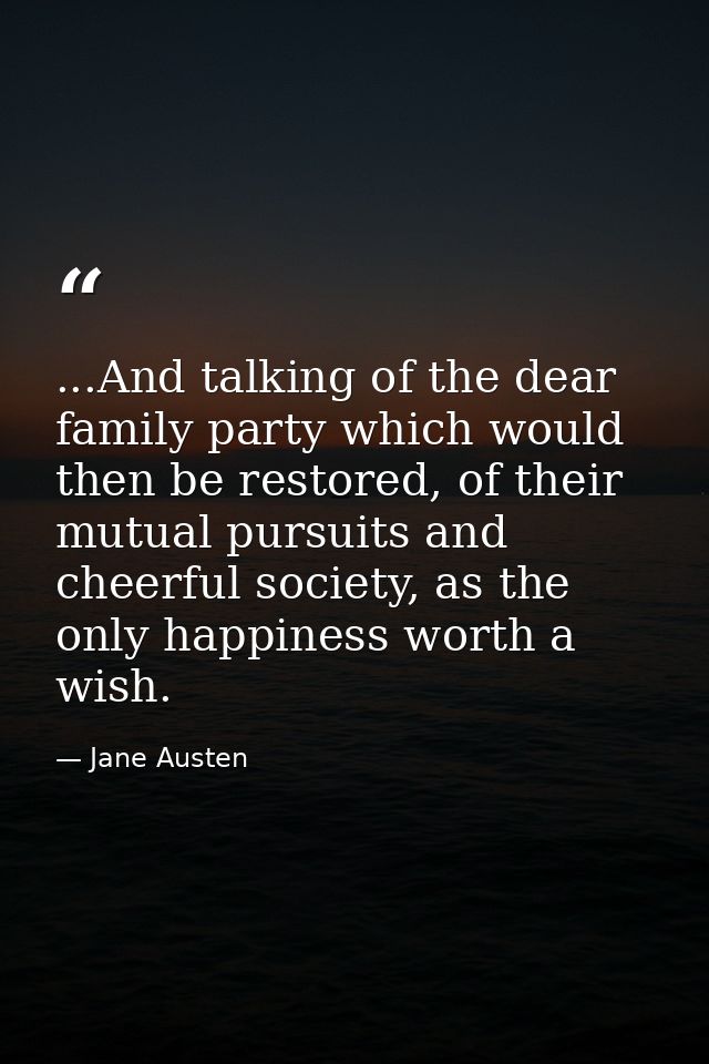 ...And talking of the dear family party which would then be restored, of their mutual pursuits and cheerful society, as  — Jane Austen