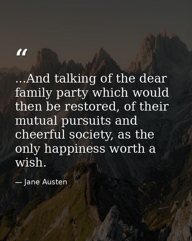 ...And talking of the dear family party which would then be restored, of their mutual pursuits and cheerful society, as  — Jane Austen
