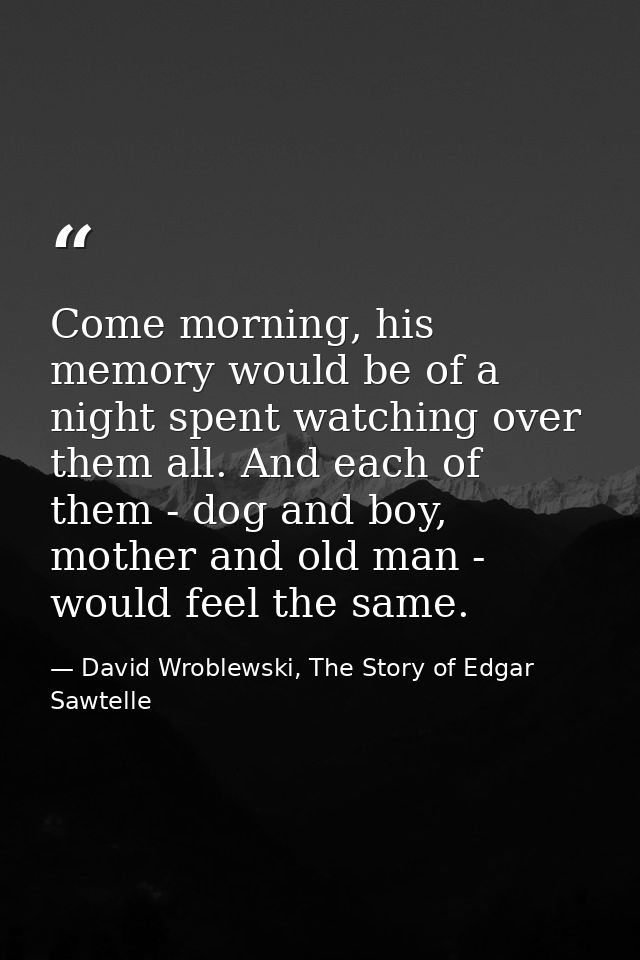 Come morning, his memory would be of a night spent watching over them all. And each of them - dog and boy, mother and ol — David Wroblewski, The Story of Edgar Sawtelle