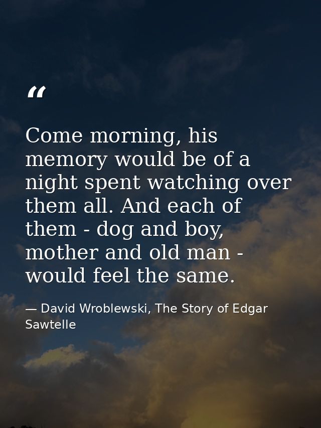 Come morning, his memory would be of a night spent watching over them all. And each of them - dog and boy, mother and ol — David Wroblewski, The Story of Edgar Sawtelle