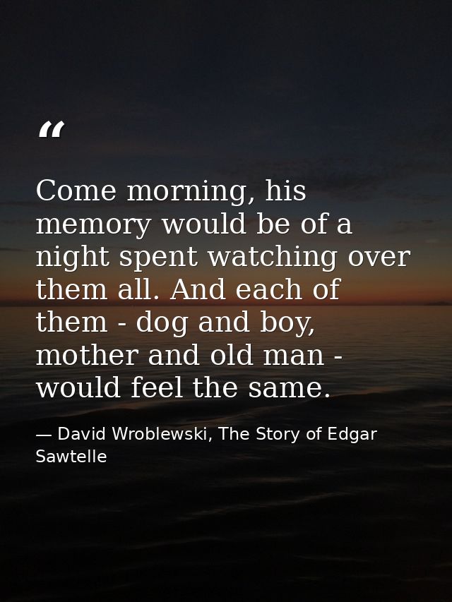 Come morning, his memory would be of a night spent watching over them all. And each of them - dog and boy, mother and ol — David Wroblewski, The Story of Edgar Sawtelle