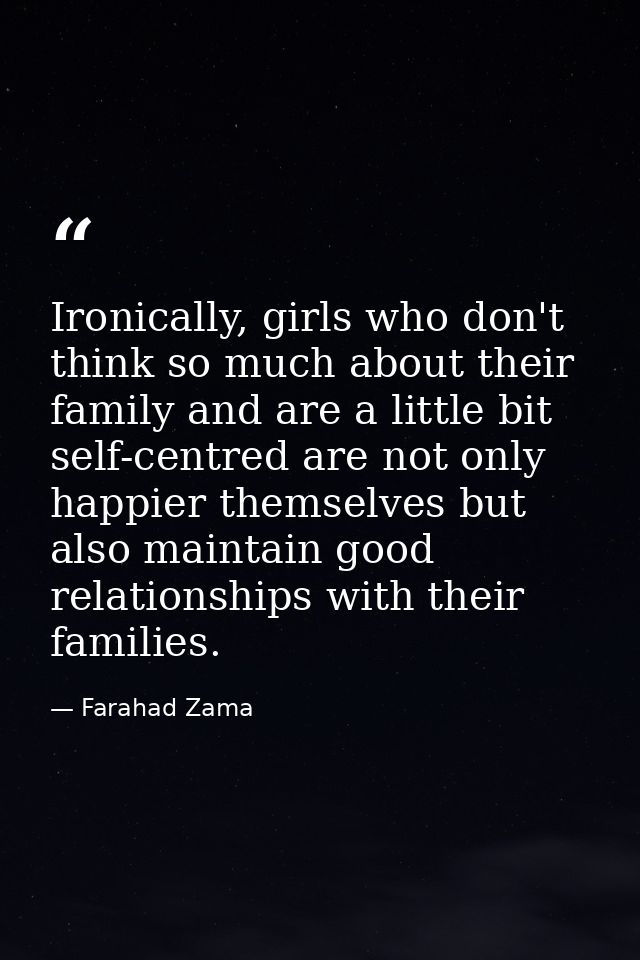Ironically, girls who don't think so much about their family and are a little bit self-centred are not only happier them — Farahad Zama